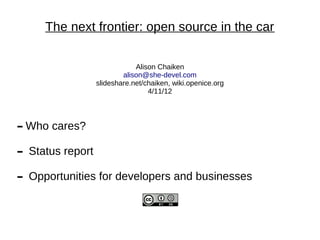 The next frontier: open source in the car

                                Alison Chaiken
                            alison@she-devel.com
                    slideshare.net/chaiken, wiki.openice.org
                                    4/11/12



▬   Who cares?

▬   Status report

▬   Opportunities for developers and businesses
 