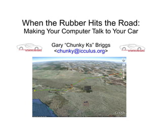 When the Rubber Hits the Road:
Making Your Computer Talk to Your Car

        Gary “Chunky Ks” Briggs
         <chunky@icculus.org>
 