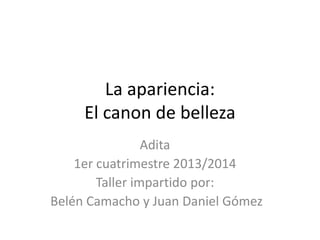 La apariencia:
El canon de belleza
Adita
1er cuatrimestre 2013/2014
Taller impartido por:
Belén Camacho y Juan Daniel Gómez
 
