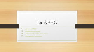 La APEC
I. ¿Qué es la APEC?
II. ¿Quienes lo conforman?
III. ¿Desde cuando el Perú forma parte?
IV. ¿Qué acuerdos se tomaron?
 