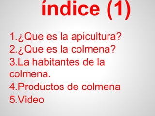 índice (1)
1.¿Que es la apicultura?
2.¿Que es la colmena?
3.La habitantes de la
colmena.
4.Productos de colmena
5.Video
 