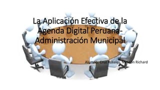 La Aplicación Efectiva de la
Agenda Digital Peruana-
Administración Municipal
Alumno: Cruz Rosales, Melitón Richard
 