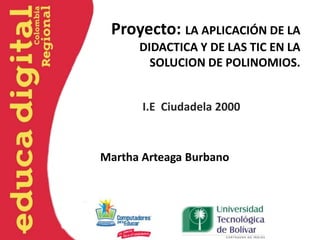 Proyecto: LA APLICACIÓN DE LA
      DIDACTICA Y DE LAS TIC EN LA
        SOLUCION DE POLINOMIOS.


       I.E Ciudadela 2000



Martha Arteaga Burbano
 