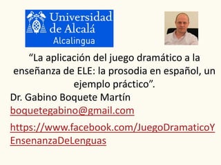“La aplicación del juego dramático a la
enseñanza de ELE: la prosodia en español, un
ejemplo práctico”.
Dr. Gabino Boquete Martín
boquetegabino@gmail.com
https://www.facebook.com/JuegoDramaticoY
EnsenanzaDeLenguas
 
