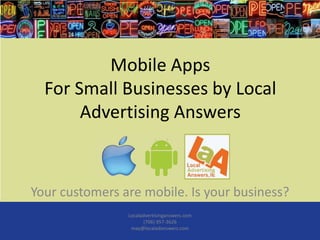Mobile Apps
  For Small Businesses by Local
       Advertising Answers



Your customers are mobile. Is your business?
                Localadvertisinganswers.com
                      (706) 957-3626
                 may@localadanswers.com
 