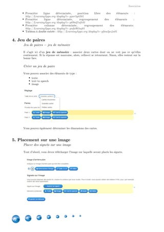 Applications
22
Vous pouvez ensuite déterminer si les réponses sont sensibles à la casse ou pas, si les questions
doivent être aléatoires ou pas et si les bonnes réponses doivent être affichées ou pas.
10. Texte à trous
Créer un texte à trous
Vous avez la possibilité de choisir le type de tâche que vous voulez proposer à l'élève :
choisir le mot dans une liste
compléter par lui-même le texte
Vous pouvez également déterminer si l'exercice est sensible à la casse ainsi qu'ajouter un entête
au texte.
Ensuite, vous écrivez votre texte en remplaçant les mots qui devront être cherchés par une
numérotation entre tirets : -1- correspondra au premier mot que vous indiquerez dans
Si un même mot est caché plusieurs fois, vous pouvez utiliser le mêmela liste qui suit, etc..
numéro.
 