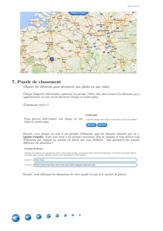 Applications
26
Créer un exercice
Vous pouvez ajouter jusqu'à 20 éléments de tout type. L'ordre défini dans la liste sera celui qui
sera utilisé pour l'exercice.
13. Grille de lettres
A quoi correspond ce type d'application ?
La grille de lettres correspond aux .mots cachés
Créer une grille
Rien de plus simple  : il suffit de rajouter les mots à rechercher. Notons que vous pouvez
personnaliser l'arrière-plan avec une image.
 