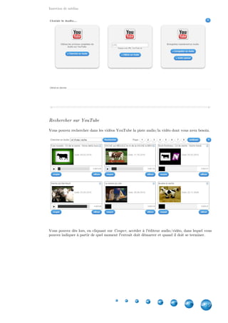 Insertion de médias
9
Rechercher sur YouTube
Vous pouvez rechercher dans les vidéos YouTube la piste audio/la vidéo dont vous avez besoin.
Vous pouvez dès lors, en cliquant sur , accéder à l'éditeur audio/vidéo, dans lequel vousCouper
pouvez indiquer à partir de quel moment l'extrait doit démarrer et quand il doit se terminer.
 
