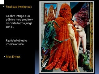 •Finalidad Intelectual: 
La obra intriga a un público muy erudito y de cierta forma juega con él. 
Realidad objetiva icónica onírica 
•Max Ernest  