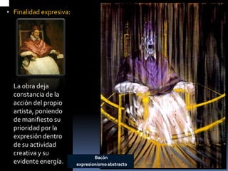 •Finalidad expresiva: 
La obra deja constancia de la acción del propio artista, poniendo de manifiesto su prioridad por la expresión dentro de su actividad creativa y su evidente energía. 
Bacón 
expresionismo abstract0  
