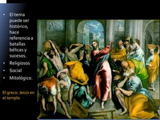 •El tema puede ser histórico, hace referencia a batallas bélicas y sucesos. 
•Religiosos 
•Social 
•Mitológico. 
El greco: Jesús en el templo  