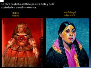 La obra nos habla del tiempo del artista y de la sociedad en la cual vivió o vive. 
José Sabogal 
Indigenismo 
Botero 
menina  