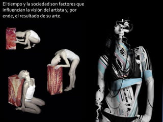El tiempo y la sociedad son factores que influencian la visión del artista y, por ende, el resultado de su arte.  