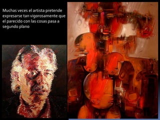 Muchas veces el artista pretende expresarse tan vigorosamente que el parecido con las cosas pasa a segundo plano  