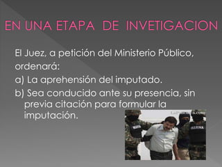 El Juez, a petición del Ministerio Público,
ordenará:
a) La aprehensión del imputado.
b) Sea conducido ante su presencia, sin
previa citación para formular la
imputación.
 