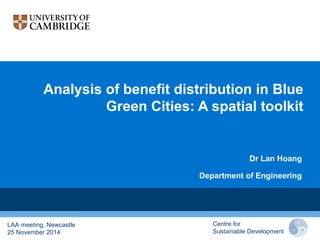 Analysis of benefit distribution in Blue
Green Cities: A spatial toolkit
Dr Lan Hoang
Department of Engineering
LAA meeting, Newcastle
25 November 2014
Centre for
Sustainable Development
 