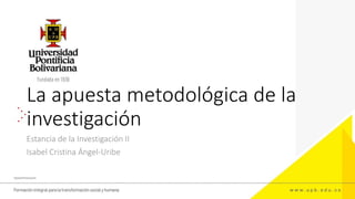 La apuesta metodológica de la
investigación
Estancia de la Investigación II
Isabel Cristina Ángel-Uribe
 