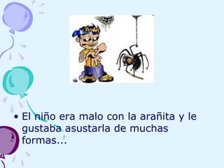 • El niño era malo con la arañita y le
gustaba asustarla de muchas
formas...
 