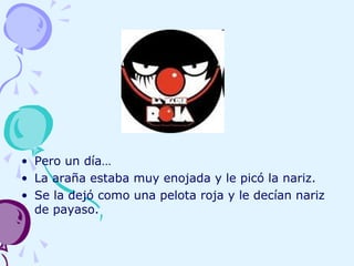 • Pero un día…
• La araña estaba muy enojada y le picó la nariz.
• Se la dejó como una pelota roja y le decían nariz
de payaso.
 