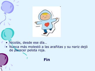 • Nicolás, desde ese día…
• Nunca más molestó a las arañitas y su nariz dejó
de parecer pelota roja.
Fin
 