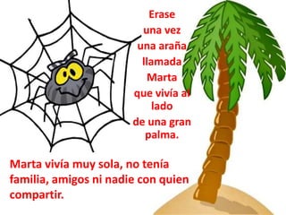 Erase 
una vez 
una araña 
llamada 
Marta 
que vivía al 
lado 
de una gran 
palma. 
Marta vivía muy sola, no tenía 
famili...