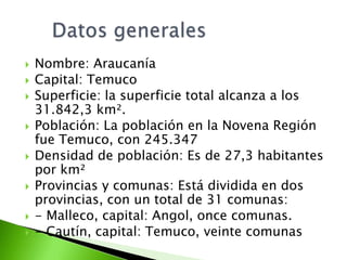  Nombre: Araucanía
 Capital: Temuco
 Superficie: la superficie total alcanza a los
31.842,3 km².
 Población: La poblac...