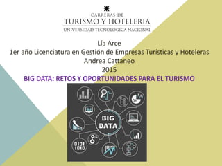 Lía Arce
1er año Licenciatura en Gestión de Empresas Turísticas y Hoteleras
Andrea Cattaneo
2015
BIG DATA: RETOS Y OPORTUNIDADES PARA EL TURISMO
 