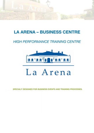 LA ARENA – BUSINESS CENTRE

HIGH PERFORMANCE TRAINING CENTRE




SPECIALY DESIGNED FOR BUSINESS EVENTS AND TRAINING PROCESSES.




                                                                1
 