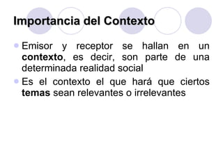 Importancia del Contexto Emisor y receptor se hallan en un  contexto , es decir, son parte de una determinada realidad social Es el contexto el que hará que ciertos  temas  sean relevantes o irrelevantes 