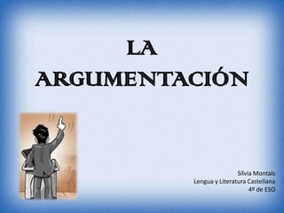 LA
ARGUMENTACIÓN


                         Sílvia Montals
         Lengua y Literatura Castellana
                              4º de ESO
 