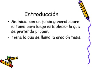 Introducción
• Se inicia con un juicio general sobre
  el tema para luego establecer lo que
  se pretende probar.
• Tiene lo que se llama la oración tesis.
 