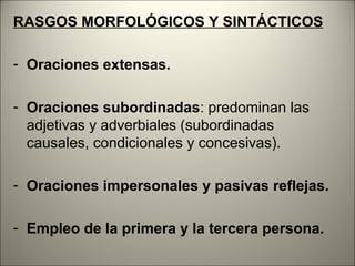 RASGOS MORFOLÓGICOS Y SINTÁCTICOS

- Oraciones extensas.

- Oraciones subordinadas: predominan las
  adjetivas y adverbiales (subordinadas
  causales, condicionales y concesivas).

- Oraciones impersonales y pasivas reflejas.

- Empleo de la primera y la tercera persona.
 