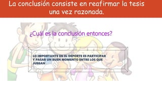 ¿Cuál es la conclusión entonces?
LO IMPORTANTE EN EL DEPORTE ES PARTICIPAR
Y PASAR UN BUEN MOMENTO ENTRE LOS QUE
JUEGAN
La conclusión consiste en reafirmar la tesis
una vez razonada.
 