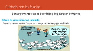 Cuidado con las falacias
Son argumentos falsos o erróneos que parecen correctos
Falacia de generalización indebida.
Pasar de una observación sobre unos pocos casos y generalizarlo
 