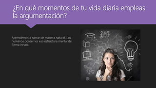 ¿En qué momentos de tu vida diaria empleas
la argumentación?
Aprendemos a narrar de manera natural. Los
humanos poseemos esa estructura mental de
forma innata.
 