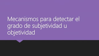 Mecanismos para detectar el
grado de subjetividad u
objetividad
 
