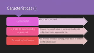 Características (I)
• La opinión personal
Fundamental
• Cuanto menos sé sobre el tema planteado más
subjetiva será mi argumentación
El grado de subjetividad u
objetividad
• La medida en la que conseguimos dotar al texto de
cierta subjetividad
Personalidad autónoma
 