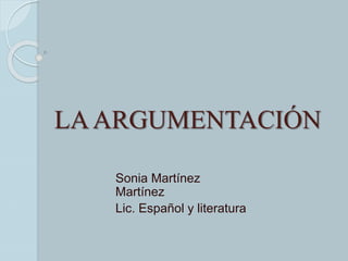 LA ARGUMENTACIÓN 
Sonia Martínez 
Martínez 
Lic. Español y literatura 
 