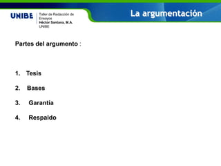 Nombre asignatura
Por: Nombre profesor(a)
UNIBE
Taller de Redacción de
Ensayos
Héctor Santana, M.A.
UNIBE
Partes del argumento :
1. Tesis
2. Bases
3. Garantía
4. Respaldo
La argumentación
 