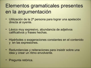 Elementos gramaticales presentes en la argumentación Utilización de la 2ª persona para lograr una apelación directa al oyente. Léxico muy expresivo, abundancia de adjetivos calificativos y frases hechas. Hipérboles o exageraciones constantes en el contenido y  en las expresiones. Redundancias y reiteraciones para insistir sobre una idea y crear un ritmo envolvente. Pregunta retórica. 