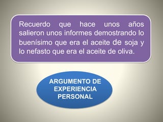 Recuerdo que hace unos años
salieron unos informes demostrando lo
buenísimo que era el aceite de soja y
lo nefasto que era el aceite de oliva.
ARGUMENTO DE
EXPERIENCIA
PERSONAL
 