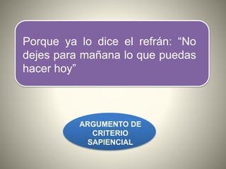 Porque ya lo dice el refrán: “No
dejes para mañana lo que puedas
hacer hoy”
ARGUMENTO DE
CRITERIO
SAPIENCIAL
 