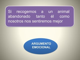 Si recogemos a un animal
abandonado tanto él como
nosotros nos sentiremos mejor
ARGUMENTO
EMOCIONAL
 