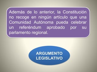 Además de lo anterior, la Constitución
no recoge en ningún artículo que una
Comunidad Autónoma pueda celebrar
un referéndum aprobado por su
parlamento regional.
ARGUMENTO
LEGISLATIVO
 