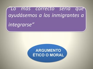 “Lo más correcto sería que
ayudásemos a los inmigrantes a
integrarse”
ARGUMENTO
ÉTICO O MORAL
 