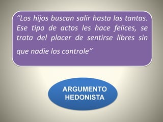 “Los hijos buscan salir hasta las tantas.
Ese tipo de actos les hace felices, se
trata del placer de sentirse libres sin
que nadie los controle”
ARGUMENTO
HEDONISTA
 