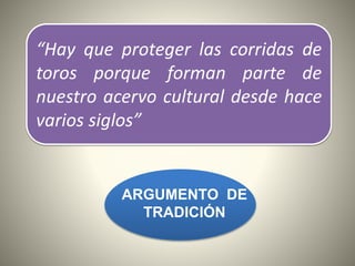 “Hay que proteger las corridas de
toros porque forman parte de
nuestro acervo cultural desde hace
varios siglos”
ARGUMENTO DE
TRADICIÓN
 