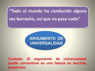 “Todo el mundo ha conducido alguna
vez borracho, así que no pasa nada”
ARGUMENTO DE
UNIVERSALIDAD
Cuidado: El argumento de universalidad
puede convertirse en una falacia en muchas
ocasiones.
 