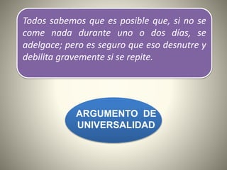 Todos sabemos que es posible que, si no se
come nada durante uno o dos días, se
adelgace; pero es seguro que eso desnutre y
debilita gravemente si se repite.
ARGUMENTO DE
UNIVERSALIDAD
 