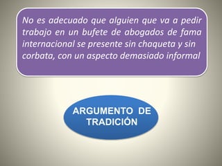 No es adecuado que alguien que va a pedir
trabajo en un bufete de abogados de fama
internacional se presente sin chaqueta y sin
corbata, con un aspecto demasiado informal
ARGUMENTO DE
TRADICIÓN
 